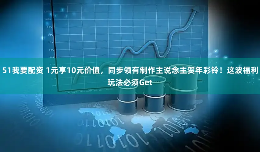 51我要配资 1元享10元价值，同步领有制作主说念主贺年彩铃！这波福利玩法必须Get