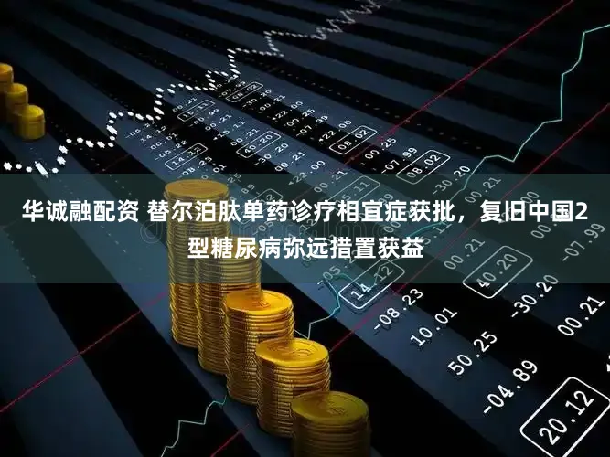 华诚融配资 替尔泊肽单药诊疗相宜症获批，复旧中国2型糖尿病弥远措置获益