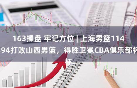 163操盘 牢记方位 | 上海男篮114-94打败山西男篮，得胜卫冕CBA俱乐部杯