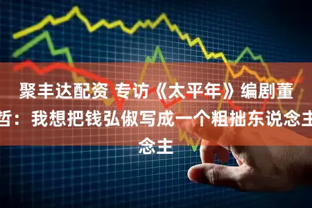 聚丰达配资 专访《太平年》编剧董哲：我想把钱弘俶写成一个粗拙东说念主