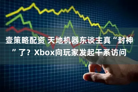 壹策略配资 天地机器东谈主真“封神”了？Xbox向玩家发起干系访问