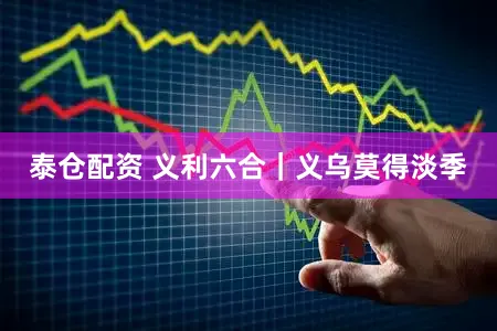 泰仓配资 义利六合｜义乌莫得淡季