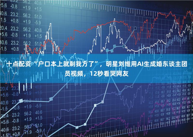 十点配资 “户口本上就剩我方了”，明星刘维用AI生成婚东谈主团员视频，12秒看哭网友