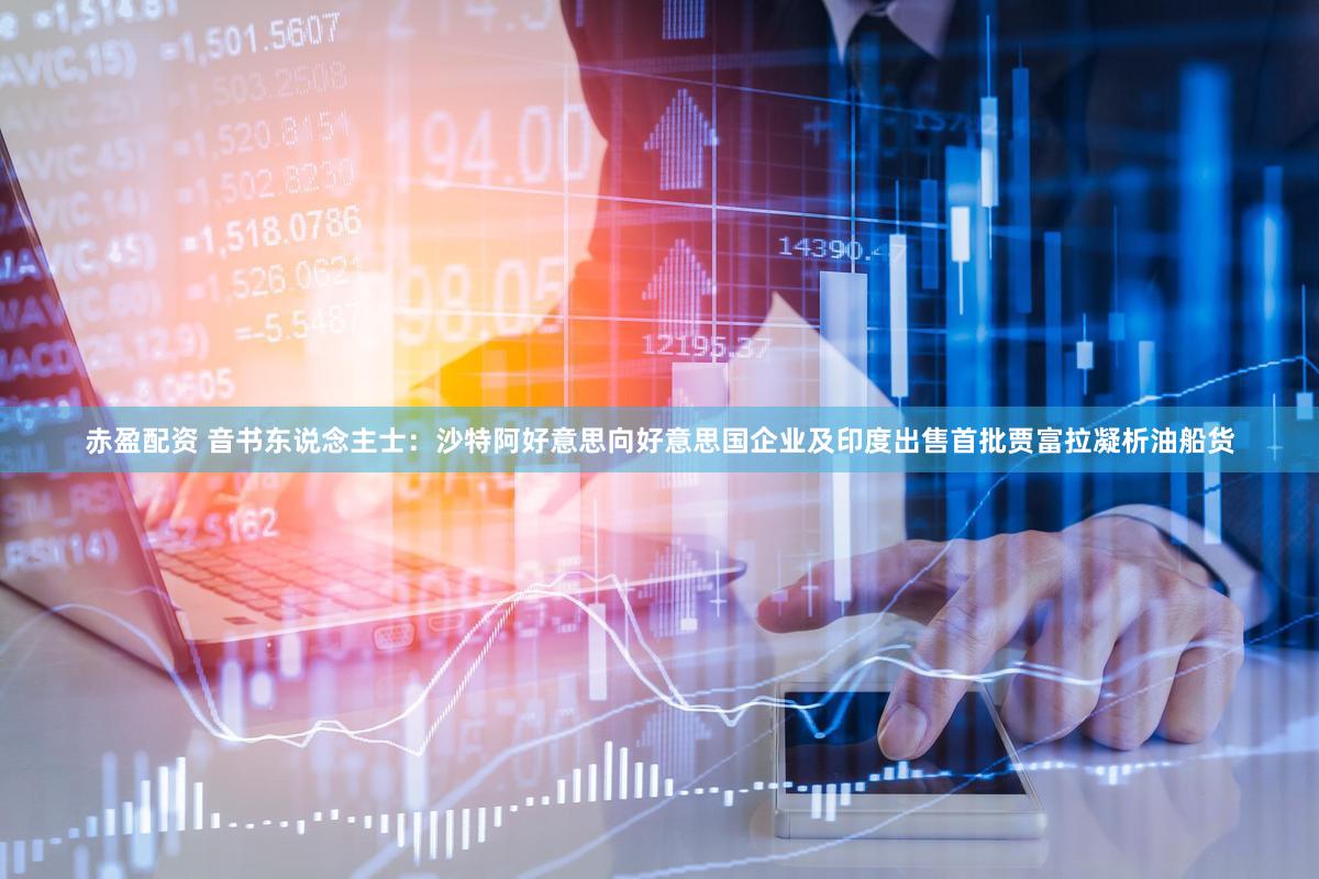 赤盈配资 音书东说念主士：沙特阿好意思向好意思国企业及印度出售首批贾富拉凝析油船货