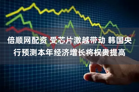 倍顺网配资 受芯片激越带动 韩国央行预测本年经济增长将权贵提高