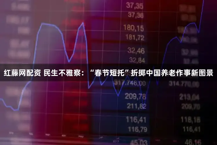 红藤网配资 民生不雅察：“春节短托”折掷中国养老作事新图景