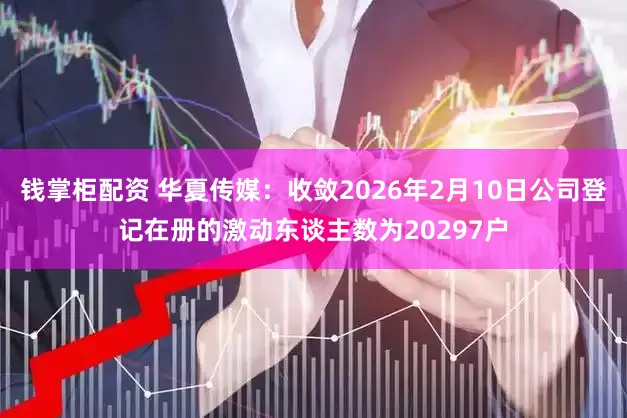 钱掌柜配资 华夏传媒:收敛2026年2月10日公司登记在册的激动东谈主数为20297户