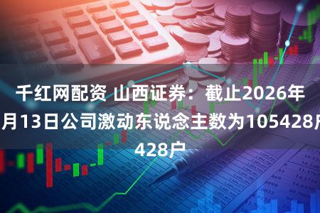 千红网配资 山西证券：截止2026年2月13日公司激动东说念主数为105428户