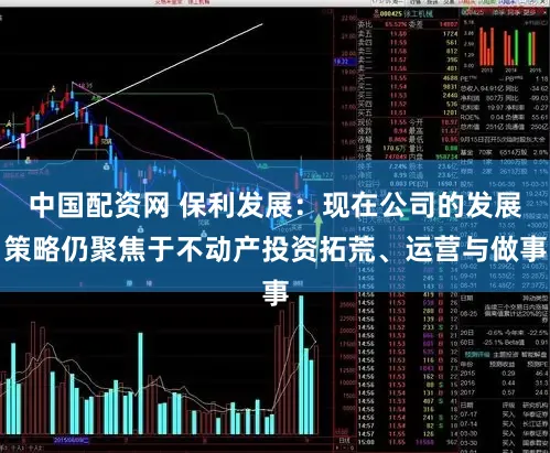 中国配资网 保利发展：现在公司的发展策略仍聚焦于不动产投资拓荒、运营与做事