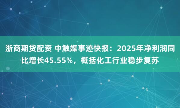 浙商期货配资 中触媒事迹快报：2025年净利润同比增长45.55%，概括化工行业稳步复苏