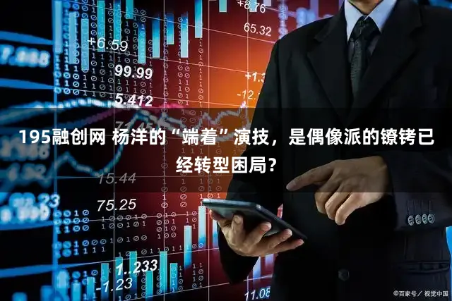 195融创网 杨洋的“端着”演技，是偶像派的镣铐已经转型困局？