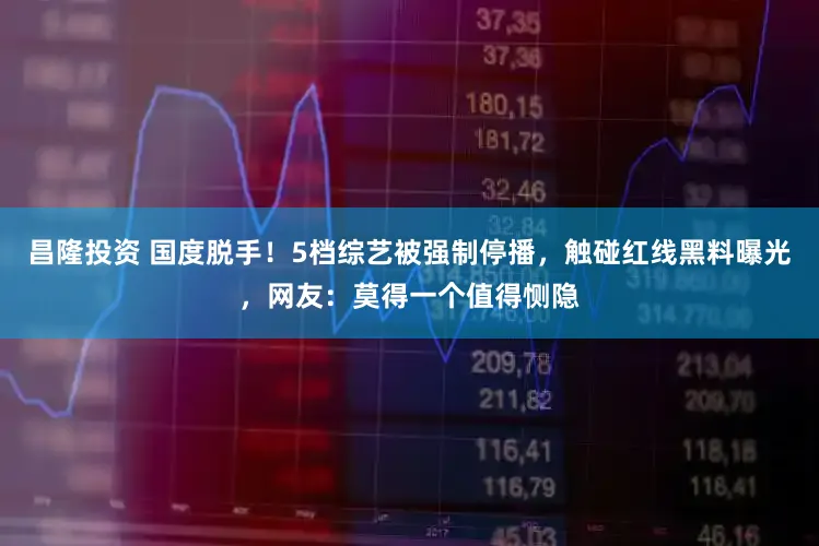 昌隆投资 国度脱手！5档综艺被强制停播，触碰红线黑料曝光，网友：莫得一个值得恻隐