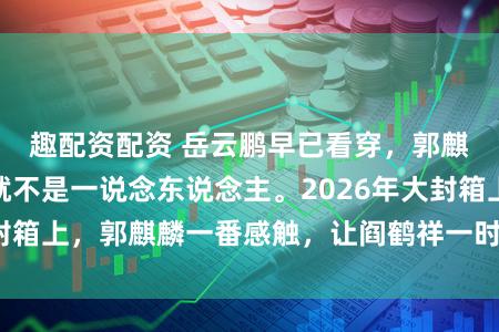 趣配资配资 岳云鹏早已看穿，郭麒麟和阎鹤祥本就不是一说念东说念主。2026年大封箱上，郭麒麟一番感触，让阎鹤祥一时不知何如复兴