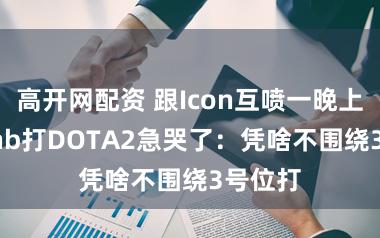 高开网配资 跟Icon互喷一晚上！Doinb打DOTA2急哭了：凭啥不围绕3号位打