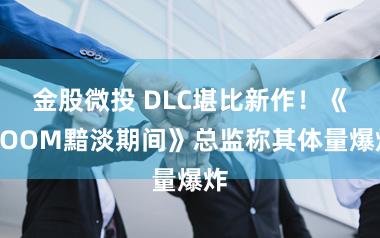 金股微投 DLC堪比新作！《DOOM黯淡期间》总监称其体量爆炸
