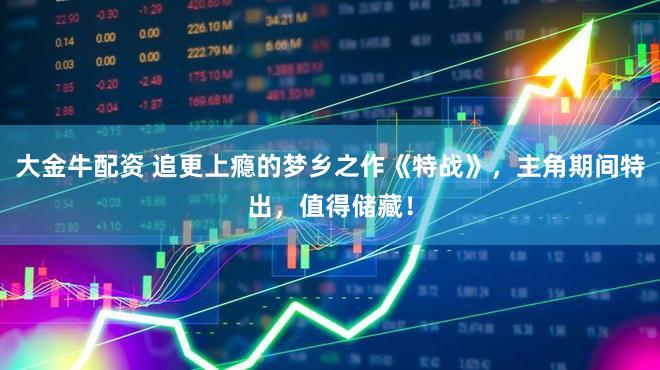 大金牛配资 追更上瘾的梦乡之作《特战》，主角期间特出，值得储藏！