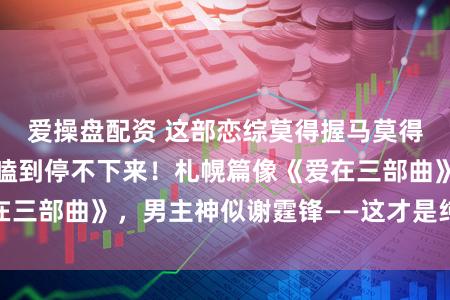爱操盘配资 这部恋综莫得握马莫得修罗场，却让我嗑到停不下来！札幌篇像《爱在三部曲》，男主神似谢霆锋——这才是纯爱天花板