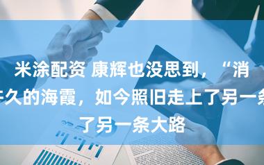 米涂配资 康辉也没思到，“消散”许久的海霞，如今照旧走上了另一条大路