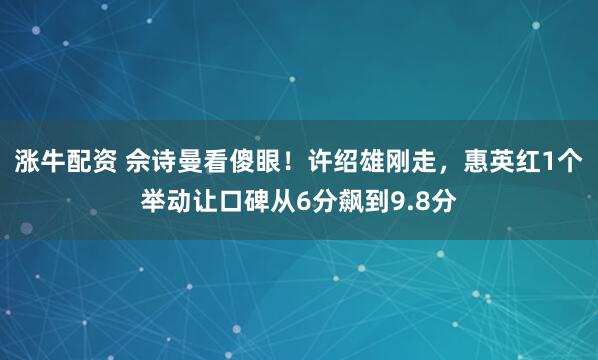 涨牛配资 佘诗曼看傻眼!许绍雄刚走,惠英红1个举动让口碑从6分飙到9.8分