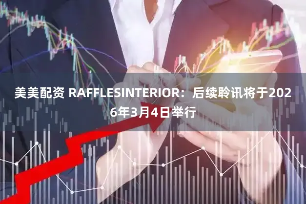 美美配资 RAFFLESINTERIOR：后续聆讯将于2026年3月4日举行