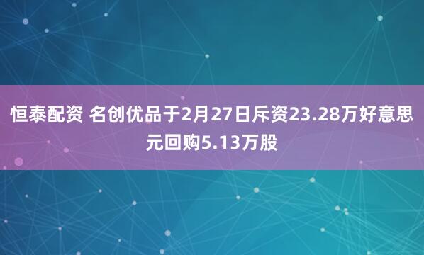 恒泰配资 名创优品于2月27日斥资23.28万好意思元回购5.13万股