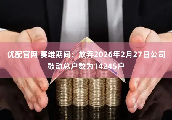 优配官网 赛维期间：放弃2026年2月27日公司鼓动总户数为14245户