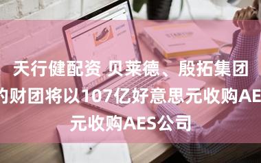 天行健配资 贝莱德、殷拓集团牵头的财团将以107亿好意思元收购AES公司