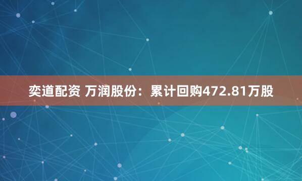 奕道配资 万润股份：累计回购472.81万股