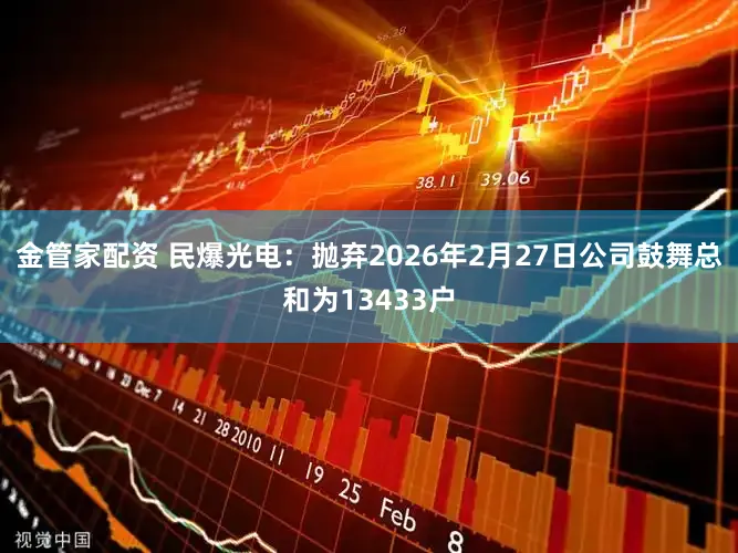 金管家配资 民爆光电：抛弃2026年2月27日公司鼓舞总和为13433户