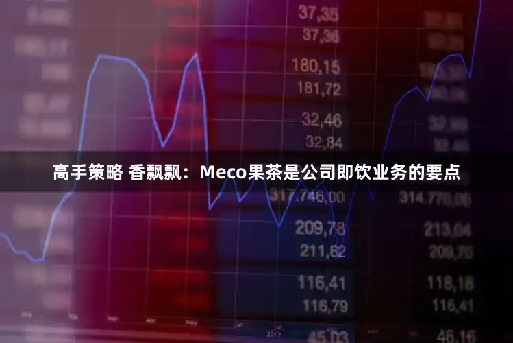 高手策略 香飘飘：Meco果茶是公司即饮业务的要点