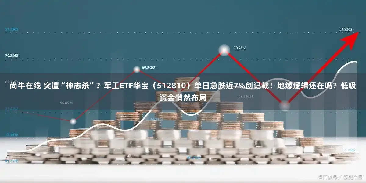 尚牛在线 突遭“神志杀”?军工ETF华宝(512810)单日急跌近7%创记载!地缘逻辑还在吗?低吸资金悄然布局