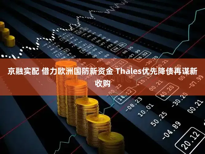 京融实配 借力欧洲国防新资金 Thales优先降债再谋新收购