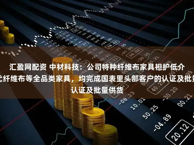 汇盈网配资 中材科技：公司特种纤维布家具袒护低介电一代纤维布等全品类家具，均完成国表里头部客户的认证及批量供货