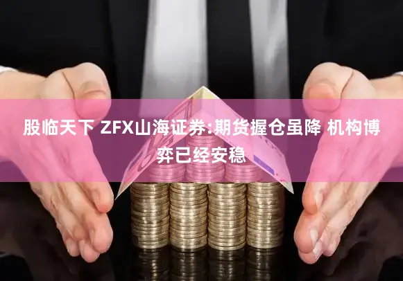 股临天下 ZFX山海证券:期货握仓虽降 机构博弈已经安稳