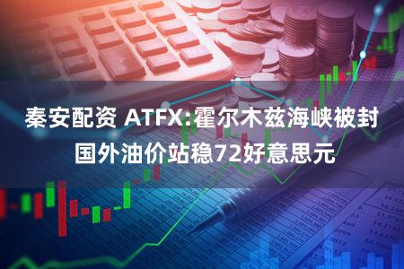 秦安配资 ATFX:霍尔木兹海峡被封 国外油价站稳72好意思元