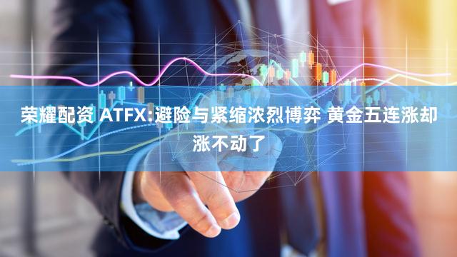 荣耀配资 ATFX:避险与紧缩浓烈博弈 黄金五连涨却涨不动了
