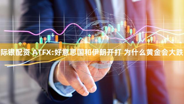 际银配资 ATFX:好意思国和伊朗开打 为什么黄金会大跌