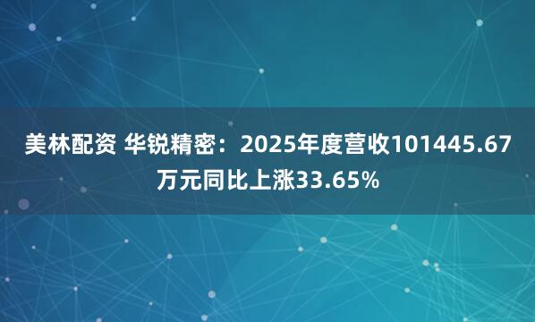 美林配资 华锐精密：2025年度营收101445.67万元同比上涨33.65%