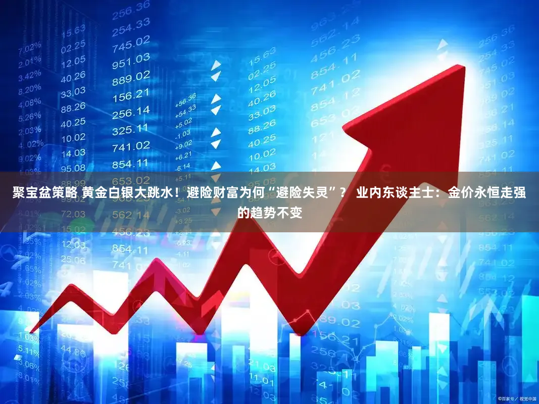 聚宝盆策略 黄金白银大跳水！避险财富为何“避险失灵”？ 业内东谈主士：金价永恒走强的趋势不变