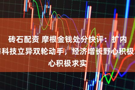 砖石配资 摩根金钱处分快评：扩内需与科技立异双轮动手，经济增长野心积极求实