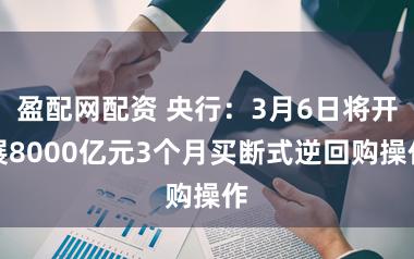 盈配网配资 央行：3月6日将开展8000亿元3个月买断式逆回购操作