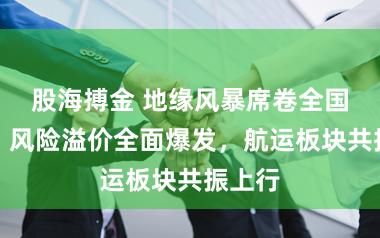 股海搏金 地缘风暴席卷全国航运!风险溢价全面爆发,航运板块共振上行