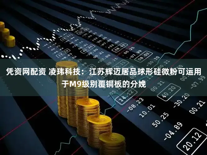 凭资网配资 凌玮科技：江苏辉迈居品球形硅微粉可运用于M9级别覆铜板的分娩