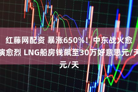 红藤网配资 暴涨650%！中东战火愈演愈烈 LNG船房钱飙至30万好意思元/天