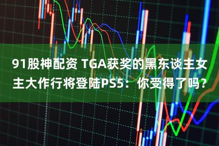 91股神配资 TGA获奖的黑东谈主女主大作行将登陆PS5：你受得了吗？