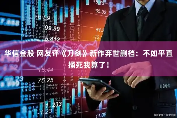华信金股 网友评《刀剑》新作弃世删档：不如平直捅死我算了！