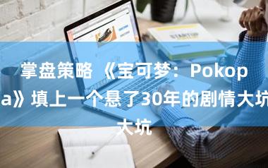 掌盘策略 《宝可梦：Pokopia》填上一个悬了30年的剧情大坑