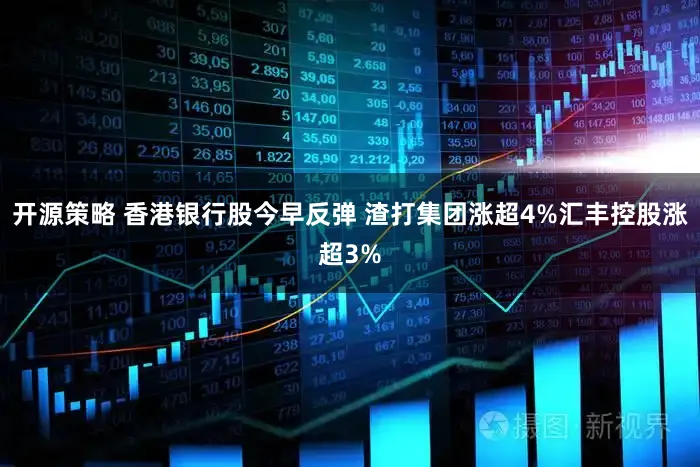开源策略 香港银行股今早反弹 渣打集团涨超4%汇丰控股涨超3%