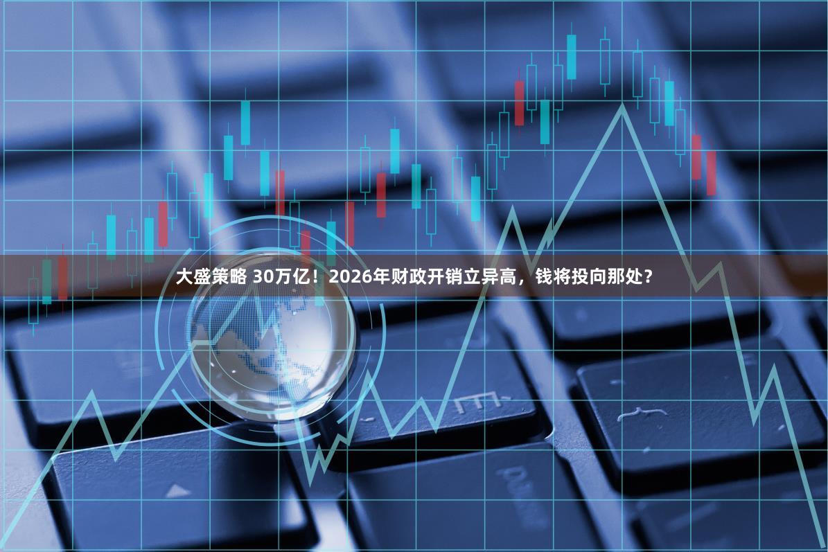 大盛策略 30万亿！2026年财政开销立异高，钱将投向那处？