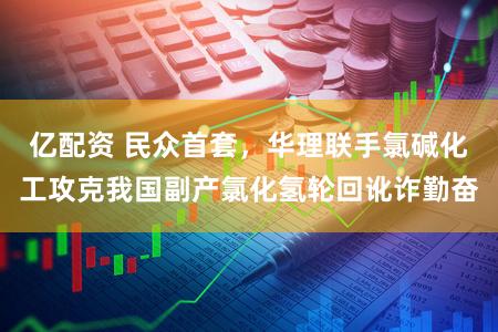 亿配资 民众首套，华理联手氯碱化工攻克我国副产氯化氢轮回讹诈勤奋